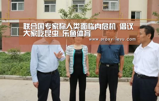 联合国专家称人类面临肉危机 倡议大家吃昆虫_乐鱼体育(图1) 乐鱼体育