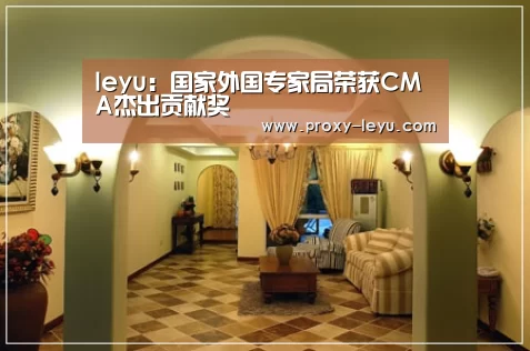 leyu:国家外国专家局荣获CMA杰出贡献奖(图1) 乐鱼体育
