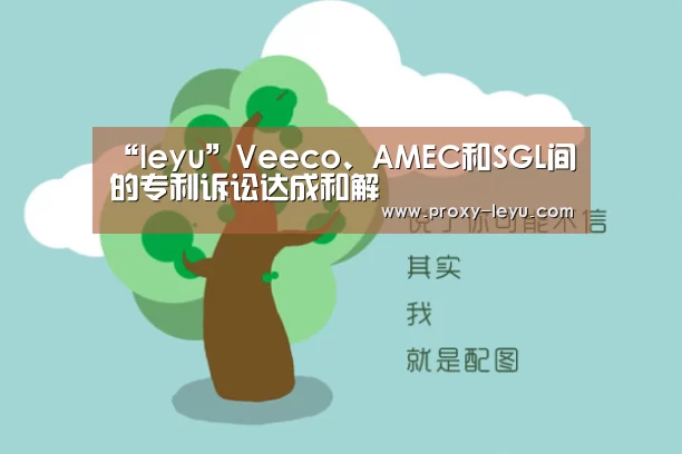 “leyu”Veeco、AMEC和SGL间的专利诉讼达成和解(图2) 乐鱼体育