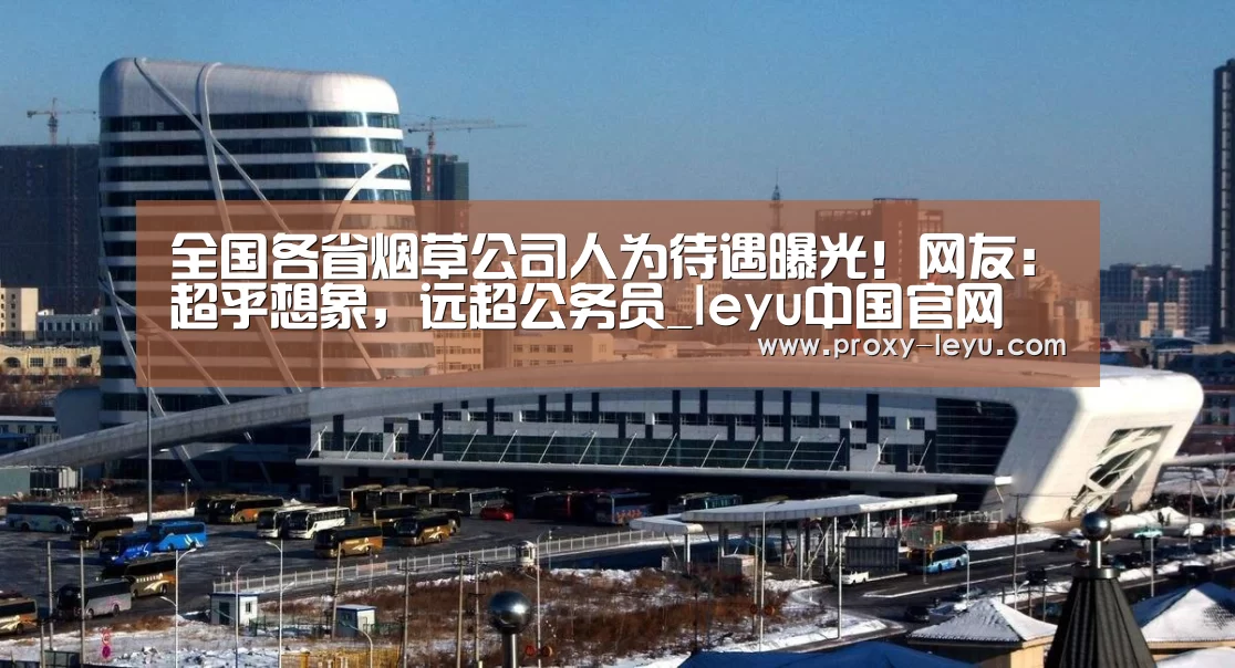 全国各省烟草公司人为待遇曝光!网友:超乎想象,远超公务员_leyu中国官网(图3) leyu中国官网