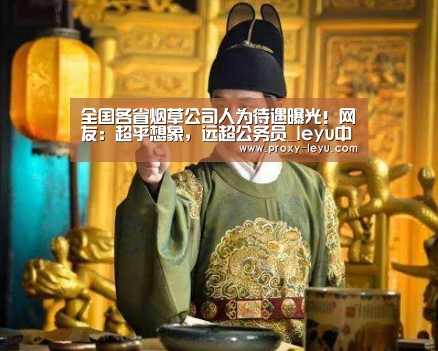全国各省烟草公司人为待遇曝光!网友:超乎想象,远超公务员_leyu中国官网(图1) 全国各省烟草公司人为待遇曝光!网友:超乎想象,远超公务员_leyu中国官网(图1)