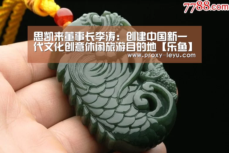 思凯来董事长李涛:创建中国新一代文化创意休闲旅游目的地【乐鱼】