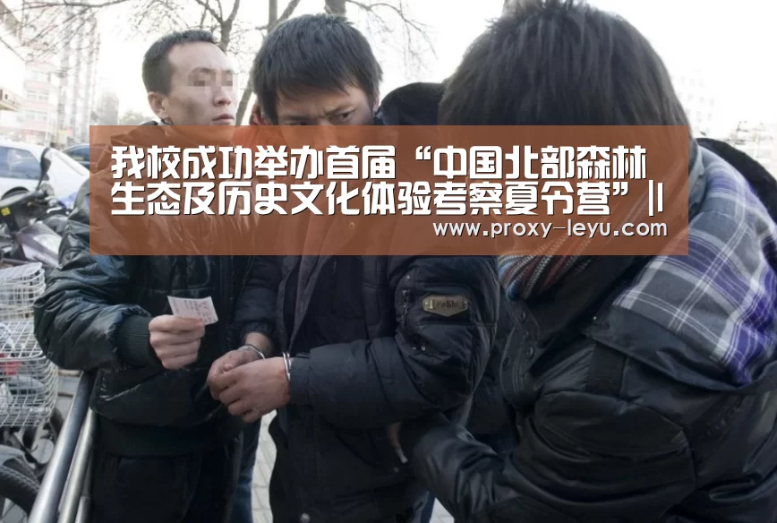 我校成功举办首届“中国北部森林生态及历史文化体验考察夏令营”|leyu(图1) 我校成功举办首届“中国北部森林生态及历史文化体验考察夏令营”|leyu(图1)