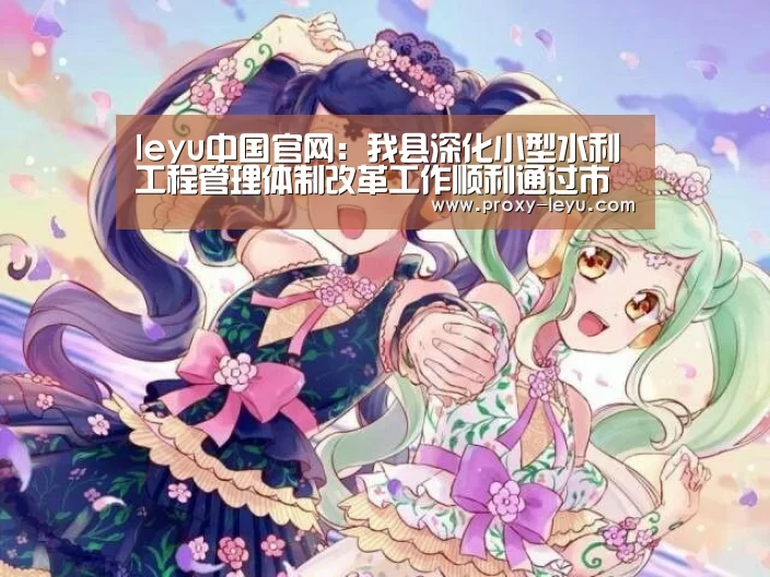 leyu中国官网:我县深化小型水利工程管理体制改革工作顺利通过市级验收(图2) leyu中国官网