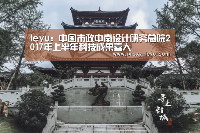 leyu:中国市政中南设计研究总院2017年上半年科技成果喜人