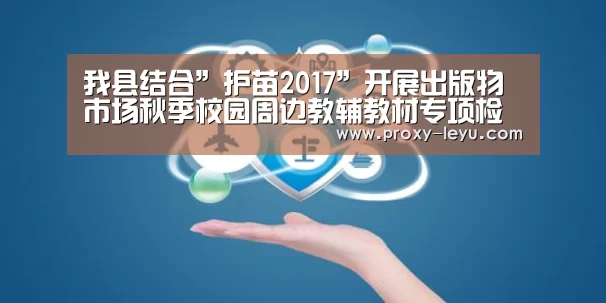 我县结合”护苗2017”开展出版物市场秋季校园周边教辅教材专项检查|leyu中国官网(图1) 乐鱼体育
