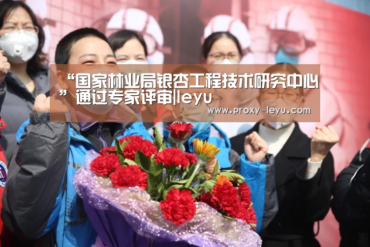“国家林业局银杏工程技术研究中心”通过专家评审|leyu(图2) 乐鱼体育