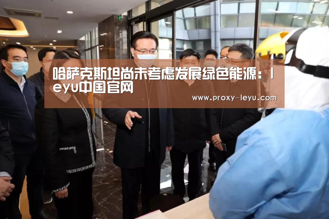 哈萨克斯坦尚未考虑发展绿色能源:leyu中国官网(图2) 乐鱼